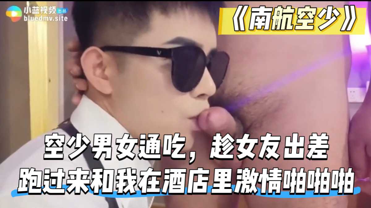 《南航空少》空少男女通吃，趁女友出差
跑过来和我在酒店里激情啪啪啪