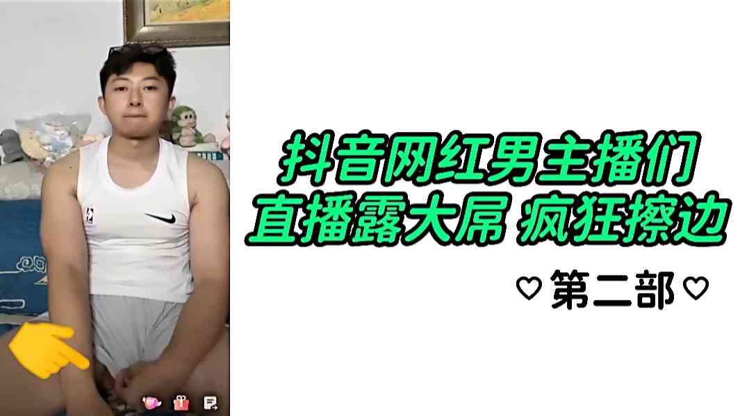 抖音网红男主播们 直播露大屌 疯狂擦边 第二部